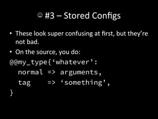 ☺	
  #3	
  –	
  Stored	
  Conﬁgs	
  
•  These	
  look	
  super	
  confusing	
  at	
  ﬁrst,	
  but	
  they’re	
  
   not	
  bad.	
  
•  On	
  the	
  source,	
  you	
  do:	
  
@@my_type{‘whatever’:
    normal => arguments,
    tag            => ‘something’,
}
 