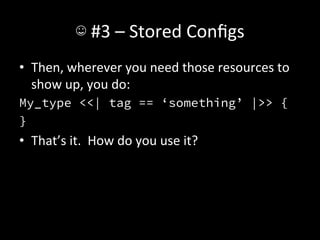 ☺	
  #3	
  –	
  Stored	
  Conﬁgs	
  
•  Then,	
  wherever	
  you	
  need	
  those	
  resources	
  to	
  
   show	
  up,	
  you	
  do:	
  
My_type <<| tag == ‘something’ |>> {
}
•  That’s	
  it.	
  	
  How	
  do	
  you	
  use	
  it?	
  
 