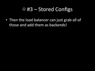 ☺	
  #3	
  –	
  Stored	
  Conﬁgs	
  
•  Then	
  the	
  load	
  balancer	
  can	
  just	
  grab	
  all	
  of	
  
   those	
  and	
  add	
  them	
  as	
  backends!	
  
 