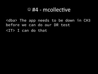 ☺	
  #4	
  -­‐	
  mcollecAve	
  
<dba> The app needs to be down in CH3
before we can do our DR test 
<IT> I can do that	
  

 