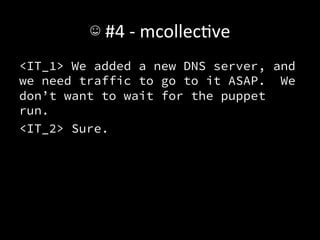 ☺	
  #4	
  -­‐	
  mcollecAve	
  
<IT_1> We added a new DNS server, and
we need traffic to go to it ASAP. We
don’t want to wait for the puppet
run.
<IT_2> Sure.
 