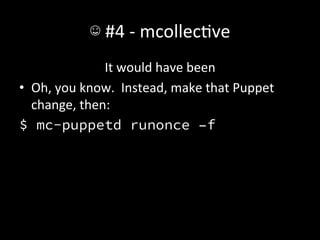 ☺	
  #4	
  -­‐	
  mcollecAve	
  
                    It	
  would	
  have	
  been	
  
•  Oh,	
  you	
  know.	
  	
  Instead,	
  make	
  that	
  Puppet	
  
   change,	
  then:	
  
$ mc-puppetd runonce –f
 