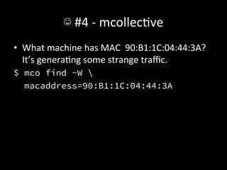 ☺	
  #4	
  -­‐	
  mcollecAve	
  
•  What	
  machine	
  has	
  MAC	
  	
  90:B1:1C:04:44:3A?	
  
   It’s	
  generaAng	
  some	
  strange	
  traﬃc.	
  
$ mco find -W 
  macaddress=90:B1:1C:04:44:3A
 