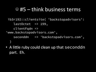 ☺	
  #5	
  –	
  think	
  business	
  terms	
  
 ib3r192::clientsite{ 'backstopadvisors':
    lastOctet => 199,
    clientFqdn =>
'www.backstopadvisors.com',
    seconddn   => 'backstopadvisors.com',
  }
•  A	
  liIle	
  ruby	
  could	
  clean	
  up	
  that	
  seconddn	
  
   part.	
  	
  Eh.	
  
 