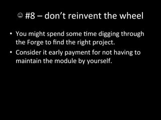 ☺	
  #8	
  –	
  don’t	
  reinvent	
  the	
  wheel	
  
•  You	
  might	
  spend	
  some	
  Ame	
  digging	
  through	
  
   the	
  Forge	
  to	
  ﬁnd	
  the	
  right	
  project.	
  
•  Consider	
  it	
  early	
  payment	
  for	
  not	
  having	
  to	
  
   maintain	
  the	
  module	
  by	
  yourself.	
  
 