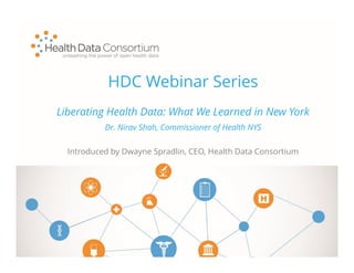 HDC Webinar Series
Introduced by Dwayne Spradlin, CEO, Health Data Consortium
Liberating Health Data: What We Learned in New York
Dr. Nirav Shah, Commissioner of Health NYS
 