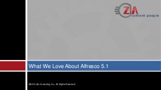 What We Love About Alfresco 5.1
©2016 Zia Consulting, Inc. All Rights Reserved.
 