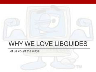 Why We love libguides Let us count the ways! 