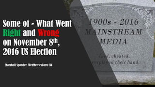 Some of - What Went
Right and Wrong
on November 8th,
2016 US Election
Marshall Sponder, WebMetricsGuru INC
 