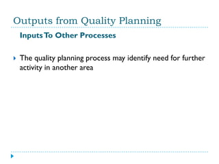 Outputs from Quality Planning
    Inputs To Other Processes

   The quality planning process may identify need for further
    activity in another area
 