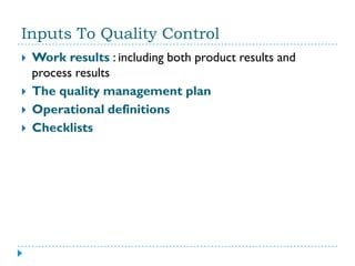 Inputs To Quality Control
   Work results : including both product results and
    process results
   The quality management plan
   Operational definitions
   Checklists
 