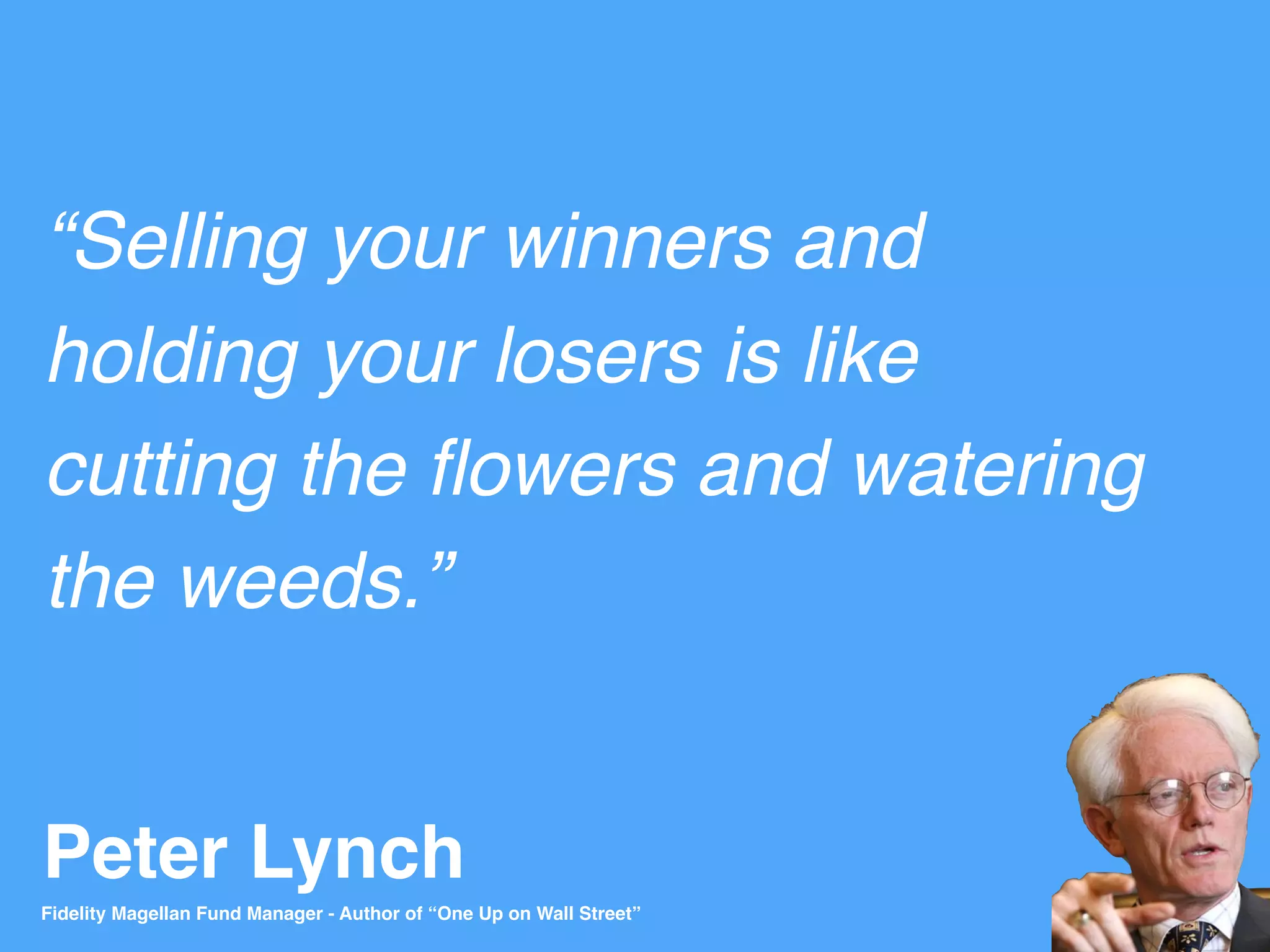 Peter Lynch
“Selling your winners and
holding your losers is like
cutting the ﬂowers and watering
the weeds.”
Fidelity Magellan Fund Manager - Author of “One Up on Wall Street”
 