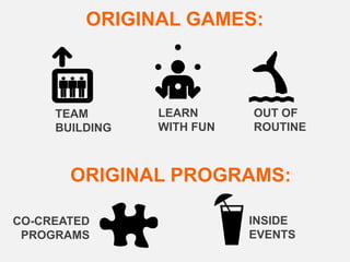 ORIGINAL GAMES:



     TEAM       LEARN      OUT OF
     BUILDING   WITH FUN   ROUTINE



       ORIGINAL PROGRAMS:

CO-CREATED                 INSIDE
 PROGRAMS                  EVENTS
 