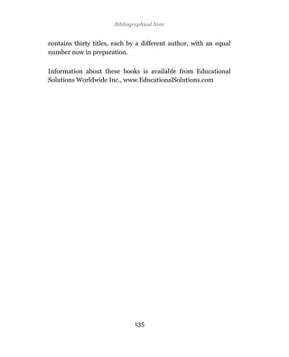 Bibliographical Note


contains thirty titles, each by a different author, with an equal
number now in preparation.

Information about these books is available from Educational
Solutions Worldwide Inc., www.EducationalSolutions.com




                               135
 