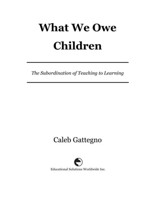 What We Owe
         Children

The Subordination of Teaching to Learning




         Caleb Gattegno


        Educational Solutions Worldwide Inc.
 