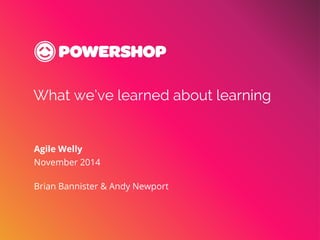 What we’ve learned about learning 
Agile Welly 
November 2014 
Brian Bannister & Andy Newport 
 