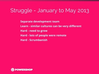 Struggle - January to May 2013 
Separate development team 
Learn - similar cultures can be very different 
Hard - need to ...