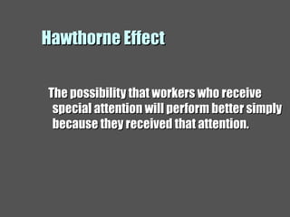 Hawthorne EffectHawthorne Effect
The possibility that workers who receiveThe possibility that workers who receive
special attention will perform better simplyspecial attention will perform better simply
because they received that attention.because they received that attention.
 