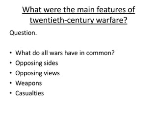 What were the main features of
       twentieth-century warfare?
Question.

•   What do all wars have in common?
•   Opposing sides
•   Opposing views
•   Weapons
•   Casualties
 