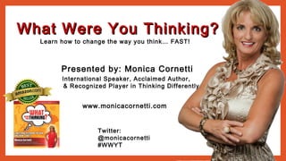 What Were You Thinking?What Were You Thinking?
Learn how to change the way you think… FAST!
Twitter:
@monicacornetti
#WWYT
www.monicacornetti.com
Presented by: Monica Cornetti
International Speaker, Acclaimed Author,
& Recognized Player in Thinking Differently
 