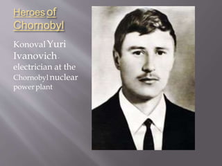 Heroes of
Chornobyl
KonovalYuri
Ivanovich-
electrician at the
Chornobyl nuclear
powerplant
 