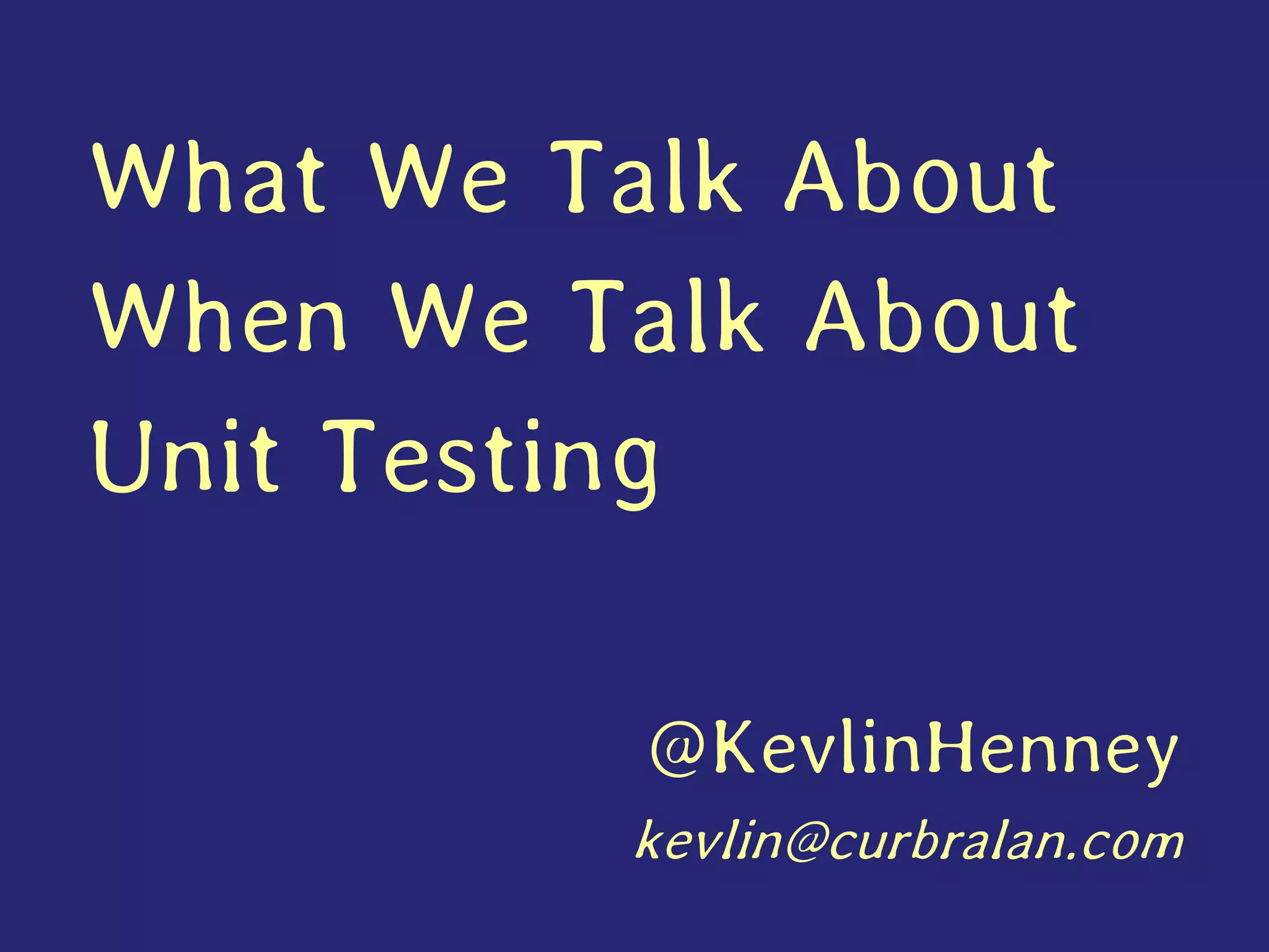 What We Talk About
When We Talk About
Unit Testing
@KevlinHenney
kevlin@curbralan.com
 