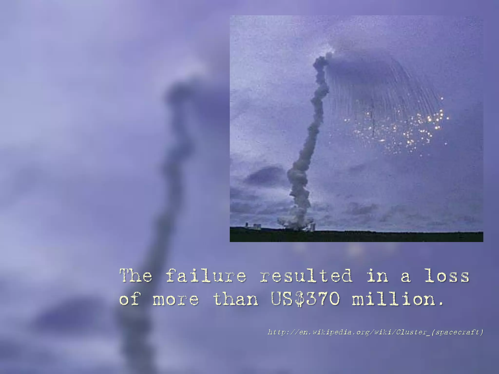 The failure resulted in a loss
of more than US$370 million.
http://en.wikipedia.org/wiki/Cluster_(spacecraft)
 