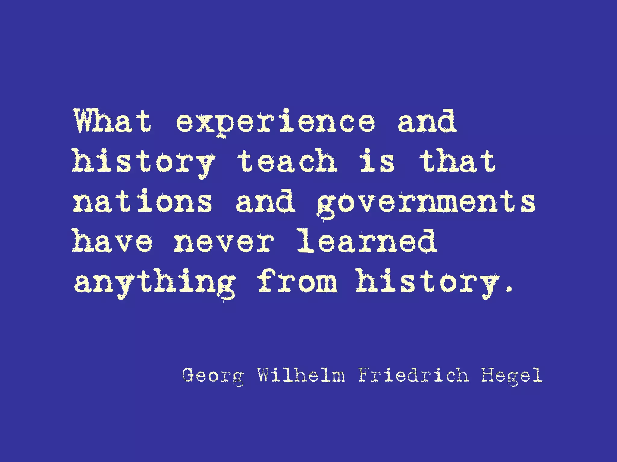 What experience and
history teach is that
nations and governments
have never learned
anything from history.
Georg Wilhelm Friedrich Hegel
 