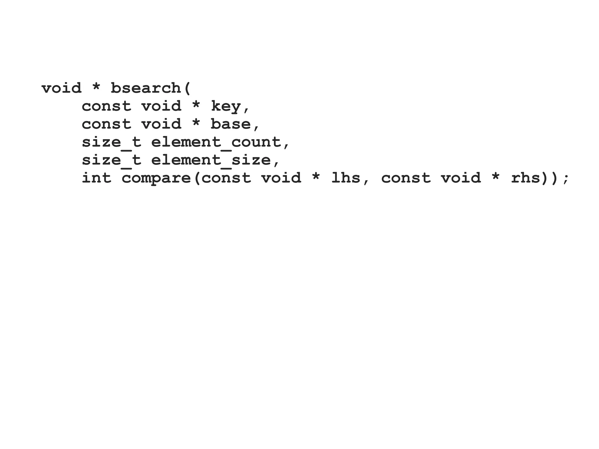 void * bsearch(
const void * key,
const void * base,
size_t element_count,
size_t element_size,
int compare(const void * lhs, const void * rhs));
 