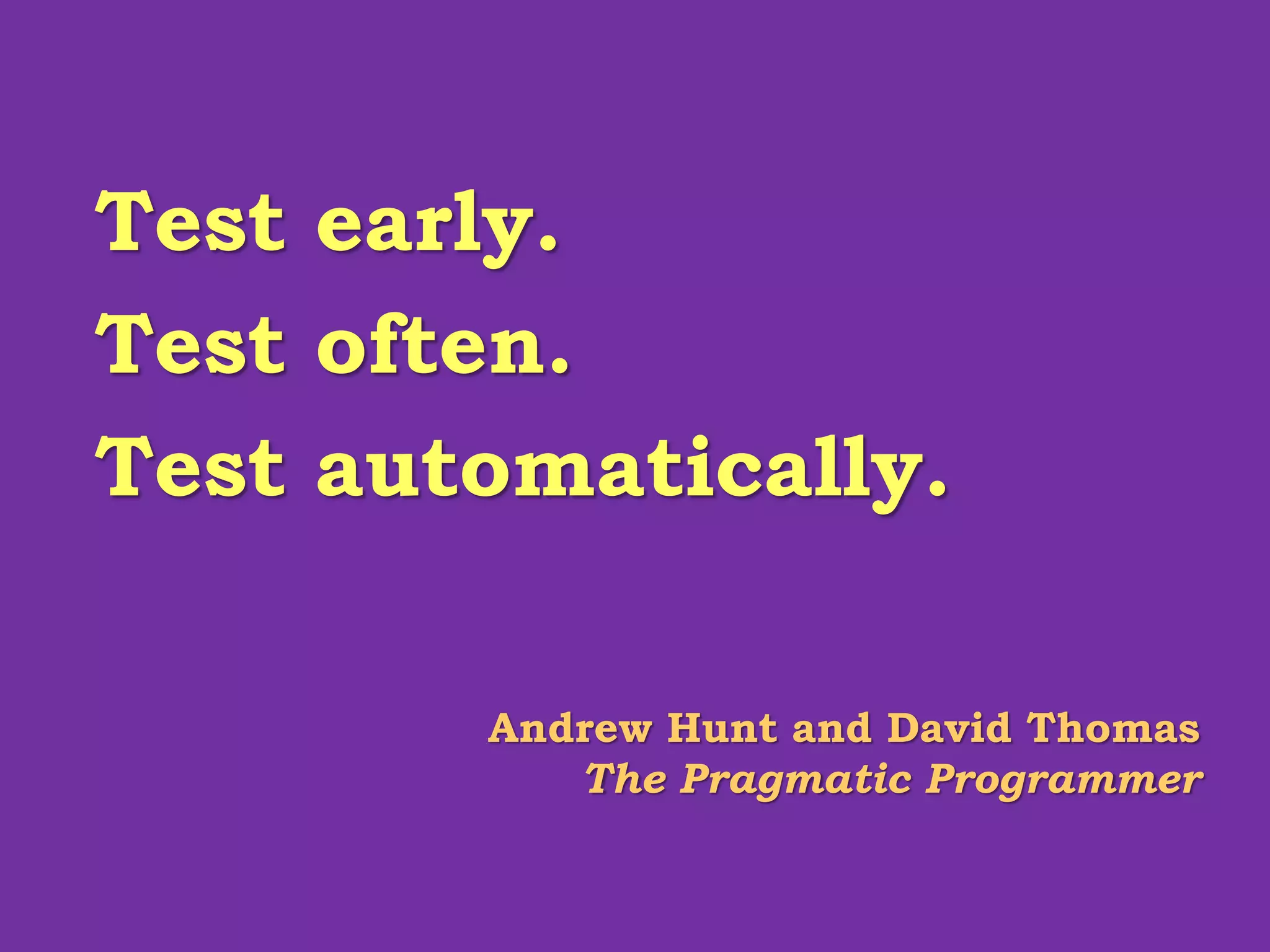Test early.
Test often.
Test automatically.
Andrew Hunt and David Thomas
The Pragmatic Programmer
 