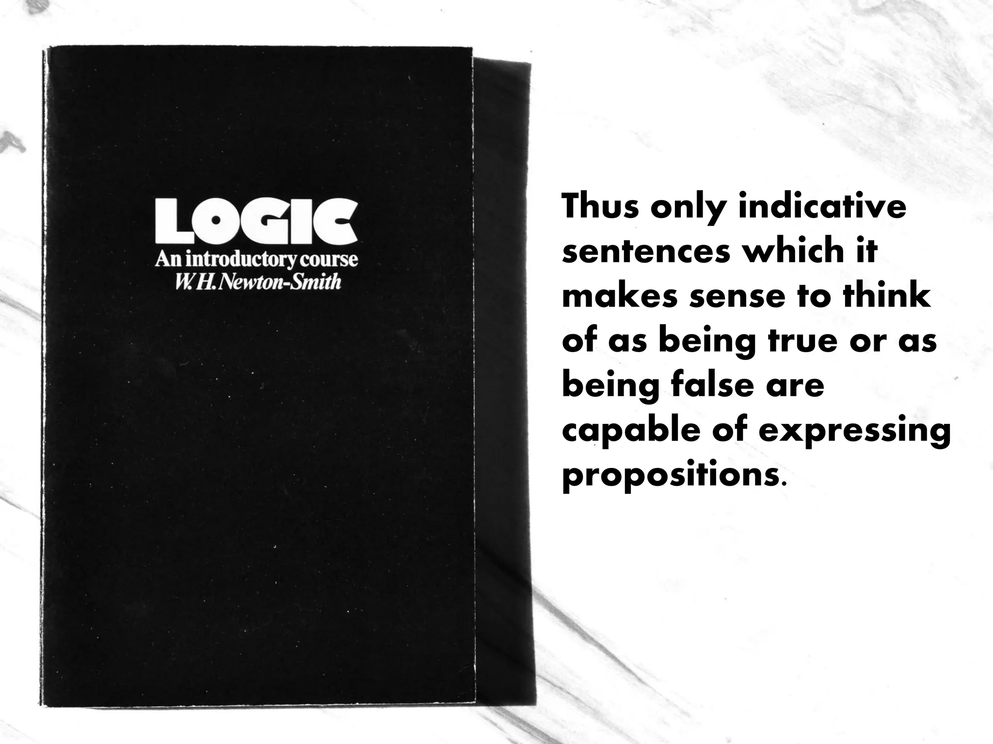 Thus only indicative
sentences which it
makes sense to think
of as being true or as
being false are
capable of expressing
propositions.
 