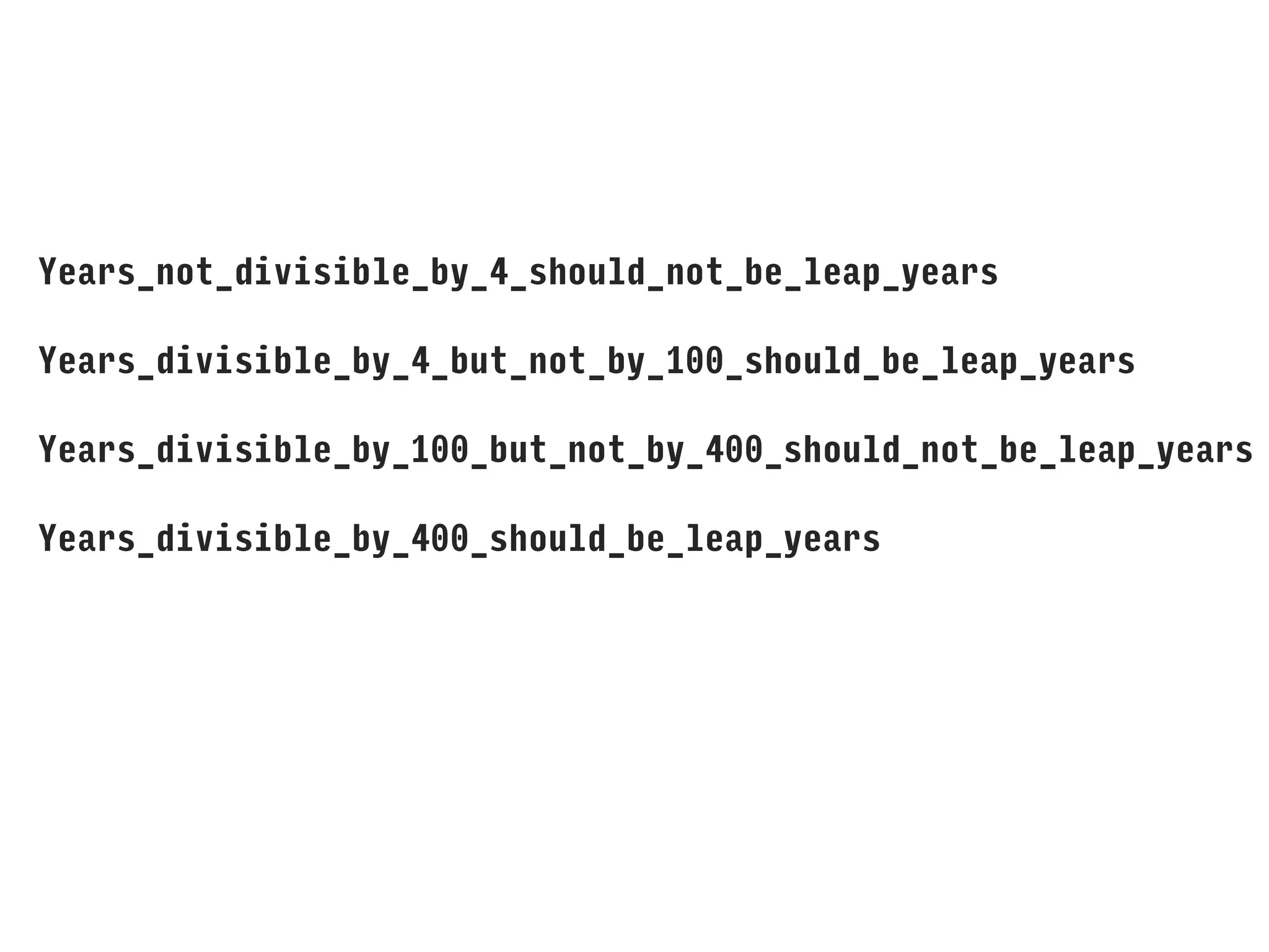Years_not_divisible_by_4_should_not_be_leap_years
Years_divisible_by_4_but_not_by_100_should_be_leap_years
Years_divisible_by_100_but_not_by_400_should_not_be_leap_years
Years_divisible_by_400_should_be_leap_years
 