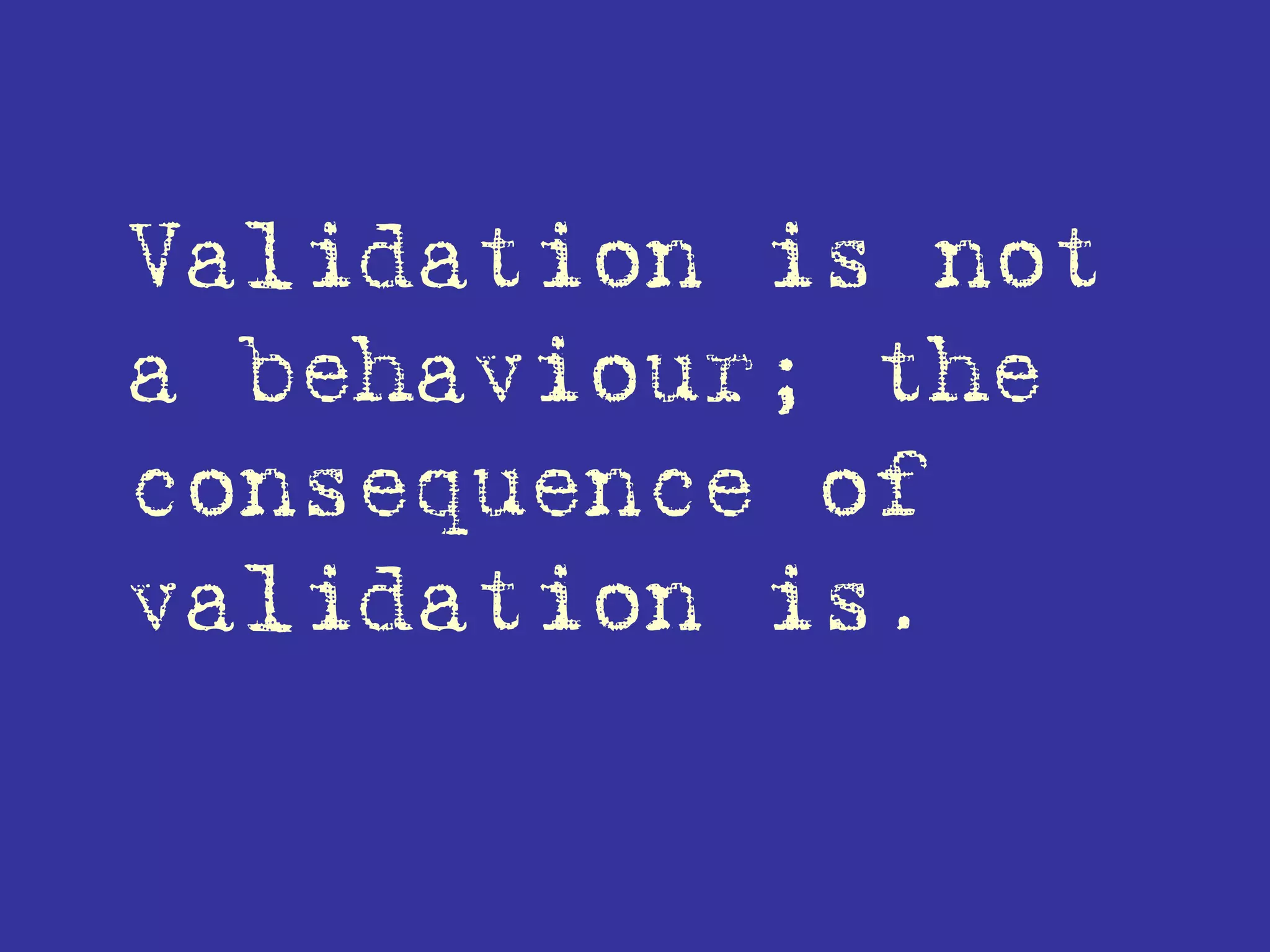 Validation is not
a behaviour; the
consequence of
validation is.
 