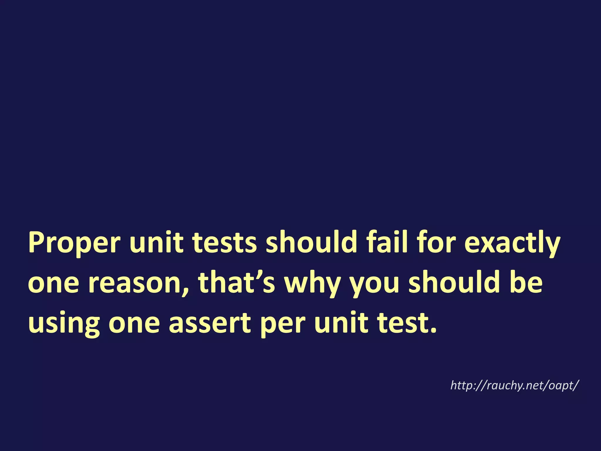 Proper unit tests should fail for exactly
one reason, that’s why you should be
using one assert per unit test.
http://rauchy.net/oapt/
 