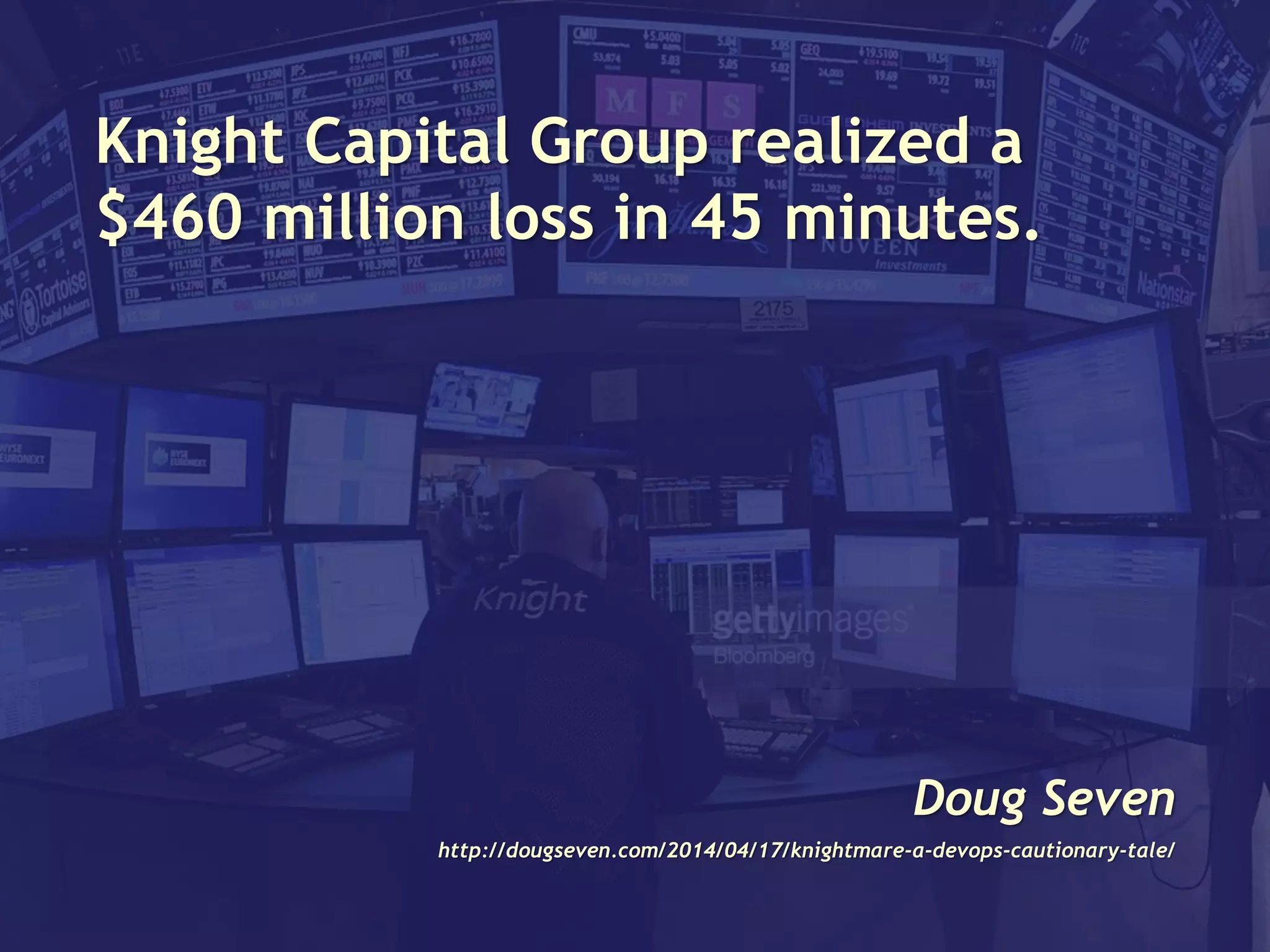 Knight Capital Group realized a
$460 million loss in 45 minutes.
Doug Seven
http://dougseven.com/2014/04/17/knightmare-a-devops-cautionary-tale/
 