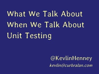 What We Talk About
When We Talk About
Unit Testing
@KevlinHenney
kevlin@curbralan.com
 
