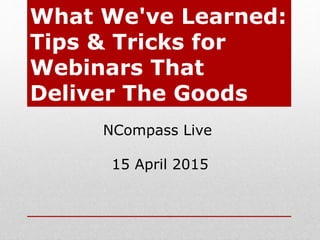 What We've Learned:
Tips & Tricks for
Webinars That
Deliver The Goods
NCompass Live
15 April 2015
 