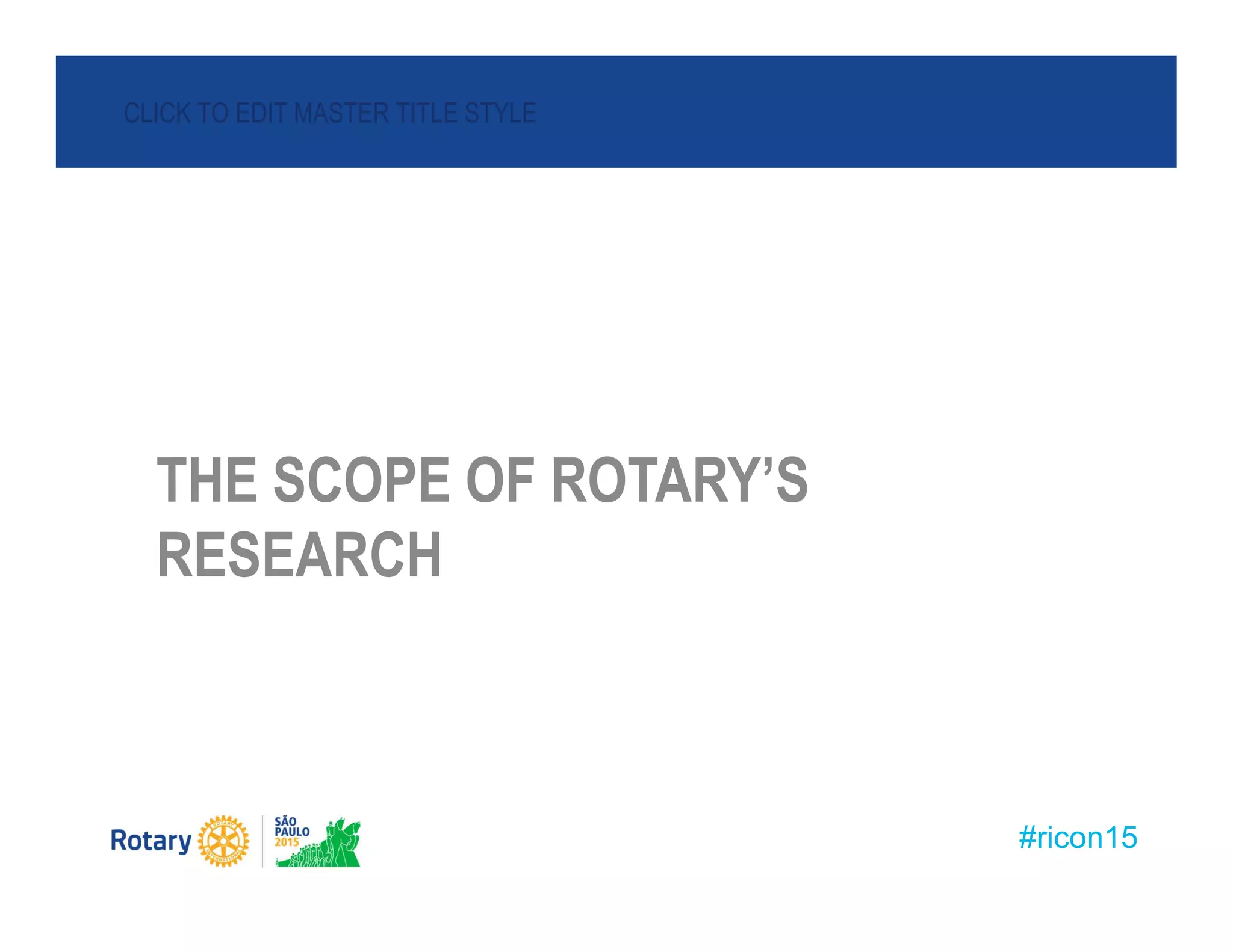 #ricon15
CLICK TO EDIT MASTER TITLE STYLE
THE SCOPE OF ROTARY’S RESEARCH
THE SCOPE OF ROTARY’S
RESEARCH
 