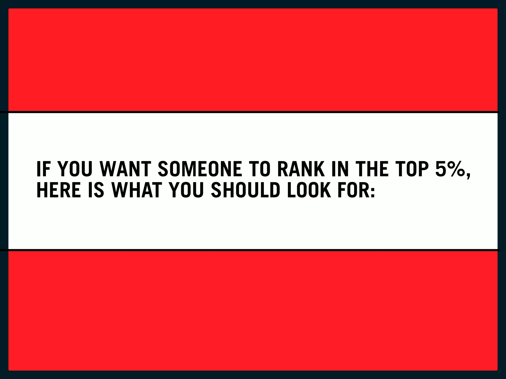 IF YOU WANT SOMEONE TO RANK IN THE TOP 5%,
HERE IS WHAT YOU SHOULD LOOK FOR:
 