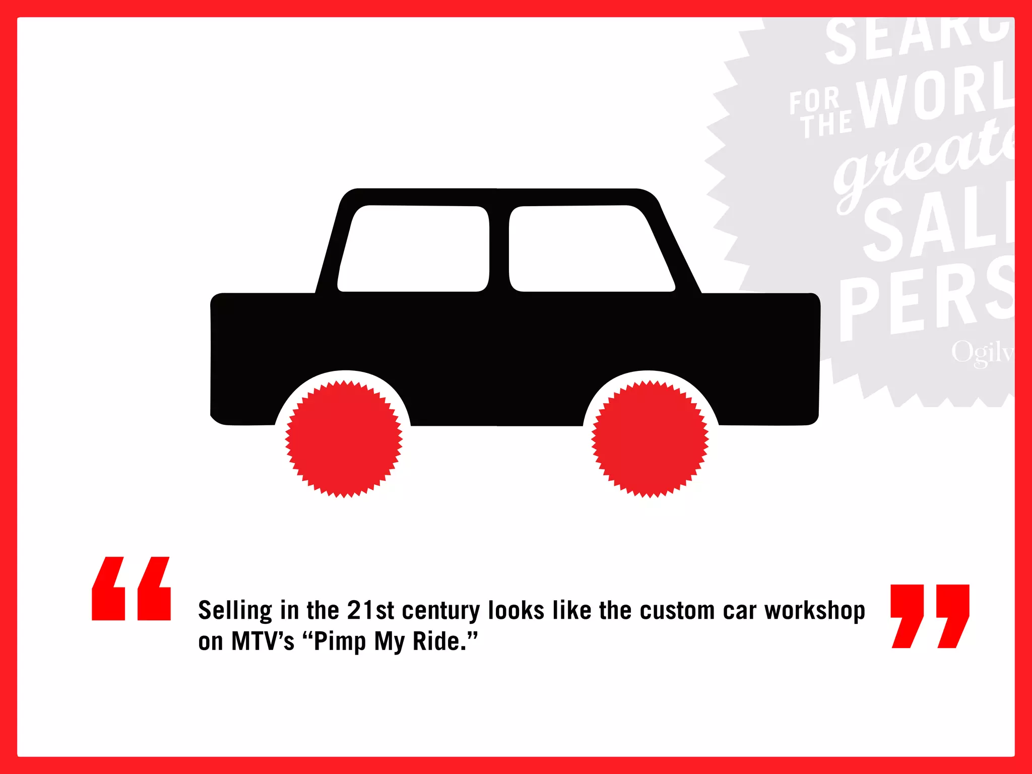 “   Selling in the 21st century looks like the custom car workshop
    on MTV’s “Pimp My Ride.”


                                                                     ”
 