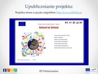 Upublicznianie projektu:
SP 9 Dzierżoniów
Wspólna strona w języku angielskim: http://www.sch2sch.eu/
 