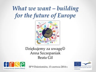 What we want – building
for the future of Europe
Dziękujemy za uwagę
Anna Szczepaniak
Beata Gil
SP 9 Dzierżoniów, 13 czerwca 2014 r.
 