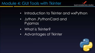 Module 4: GUI Tools with Tkinter
? Introduction to Tkinter and wxPython
? Jython ,PythonCard and
Pyjamas
? What is Tkinter?
? Advantages of Tkinter
 