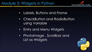Module 5: Widgets in Python
? Labels, Buttons and Frame
? PhotoImage , Scrollbar and
List as Widgets
? CheckButton and RadioButton
using Variable
? Entry and Menu Widgets
 