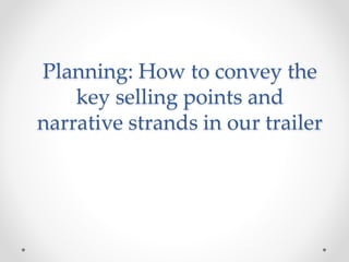Planning: How to convey the 
key selling points and 
narrative strands in our trailer 
 