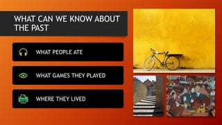WHAT CAN WE KNOW ABOUT
THE PAST
WHAT PEOPLE ATE
WHAT GAMES THEY PLAYED
WHERE THEY LIVED
 