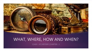 WHAT, WHERE, HOW AND WHEN?
CLASS – VI | HISTORY | CHAPTER - 1
 