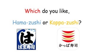 Which do you like,
Hama-zushi or Kappa-zushi?
 