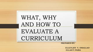 WHAT, WHY
AND HOW TO
EVALUATE A
CURRICULUM
PREPARED BY:
ELLEN JOY V. OMALLAO
ELLAH V. PAIRA
 