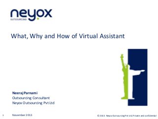 What, Why and How of Virtual Assistant

Neeraj Parnami
Outsourcing Consultant
Neyox Outsourcing Pvt Ltd
1

November 2013

© 2013 Neyox Outsourcing Pvt Ltd. Private and confidential

 